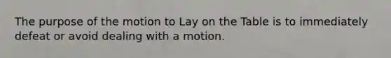 The purpose of the motion to Lay on the Table is to immediately defeat or avoid dealing with a motion.