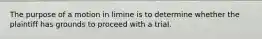 The purpose of a motion in limine is to determine whether the plaintiff has grounds to proceed with a trial.