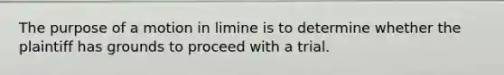 The purpose of a motion in limine is to determine whether the plaintiff has grounds to proceed with a trial.