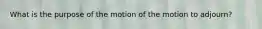 What is the purpose of the motion of the motion to adjourn?