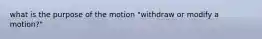 what is the purpose of the motion "withdraw or modify a motion?"