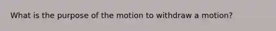 What is the purpose of the motion to withdraw a motion?