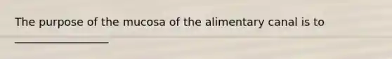 The purpose of the mucosa of the alimentary canal is to _________________