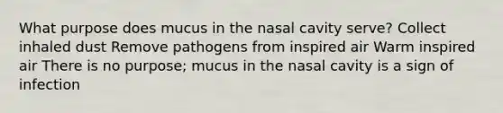 What purpose does mucus in the nasal cavity serve? Collect inhaled dust Remove pathogens from inspired air Warm inspired air There is no purpose; mucus in the nasal cavity is a sign of infection