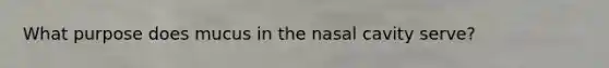 What purpose does mucus in the nasal cavity serve?