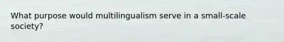 What purpose would multilingualism serve in a small-scale society?