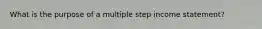 What is the purpose of a multiple step income statement?