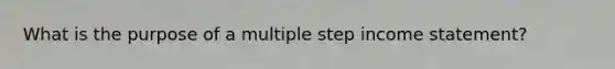 What is the purpose of a multiple step income statement?