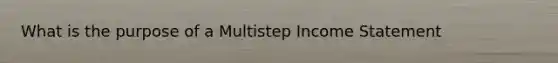 What is the purpose of a Multistep <a href='https://www.questionai.com/knowledge/kCPMsnOwdm-income-statement' class='anchor-knowledge'>income statement</a>