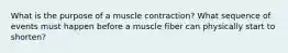 What is the purpose of a muscle contraction? What sequence of events must happen before a muscle fiber can physically start to shorten?