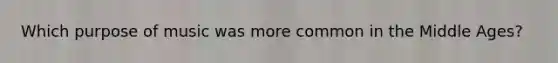 Which purpose of music was more common in the Middle Ages?