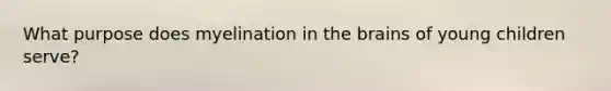 What purpose does myelination in the brains of young children serve?