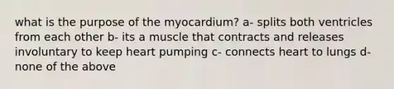 what is the purpose of the myocardium? a- splits both ventricles from each other b- its a muscle that contracts and releases involuntary to keep heart pumping c- connects heart to lungs d- none of the above