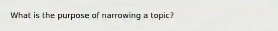 What is the purpose of narrowing a topic?