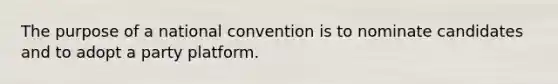 The purpose of a national convention is to nominate candidates and to adopt a party platform.