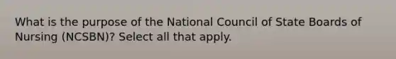 What is the purpose of the National Council of State Boards of Nursing (NCSBN)? Select all that apply.