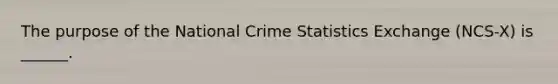 The purpose of the National Crime Statistics Exchange (NCS-X) is ______.