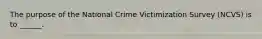 The purpose of the National Crime Victimization Survey (NCVS) is to ______.