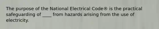 The purpose of the National Electrical Code® is the practical safeguarding of ____ from hazards arising from the use of electricity.