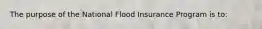 The purpose of the National Flood Insurance Program is to: