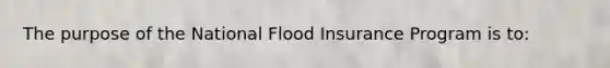 The purpose of the National Flood Insurance Program is to: