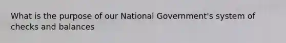 What is the purpose of our National Government's system of checks and balances