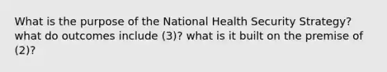 What is the purpose of the National Health Security Strategy? what do outcomes include (3)? what is it built on the premise of (2)?