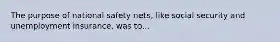 The purpose of national safety nets, like social security and unemployment insurance, was to...