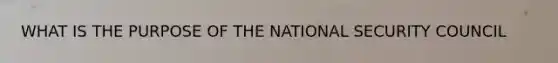 WHAT IS THE PURPOSE OF THE NATIONAL SECURITY COUNCIL