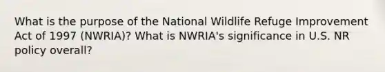 What is the purpose of the National Wildlife Refuge Improvement Act of 1997 (NWRIA)? What is NWRIA's significance in U.S. NR policy overall?