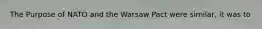 The Purpose of NATO and the Warsaw Pact were similar, it was to