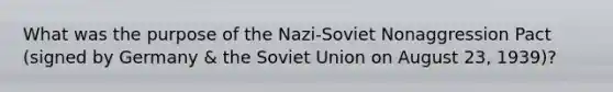 What was the purpose of the Nazi-Soviet Nonaggression Pact (signed by Germany & the Soviet Union on August 23, 1939)?