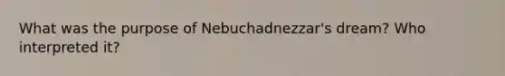 What was the purpose of Nebuchadnezzar's dream? Who interpreted it?