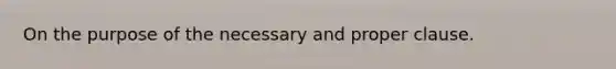 On the purpose of the necessary and proper clause.