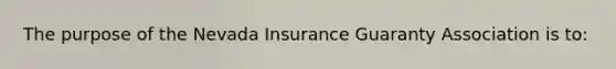 The purpose of the Nevada Insurance Guaranty Association is to: