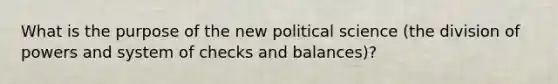 What is the purpose of the new political science (the division of powers and system of checks and balances)?