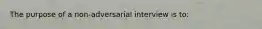The purpose of a non-adversarial interview is to: