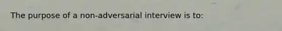 The purpose of a non-adversarial interview is to: