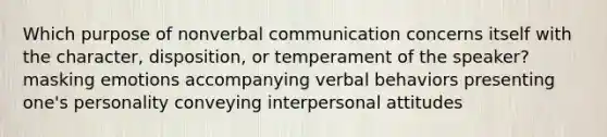 Which purpose of nonverbal communication concerns itself with the character, disposition, or temperament of the speaker? masking emotions accompanying verbal behaviors presenting one's personality conveying interpersonal attitudes