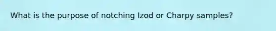 What is the purpose of notching Izod or Charpy samples?