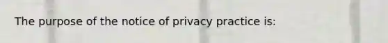 The purpose of the notice of privacy practice is: