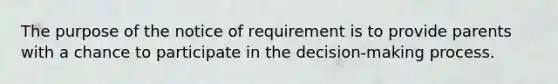 The purpose of the notice of requirement is to provide parents with a chance to participate in the decision-making process.