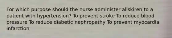 For which purpose should the nurse administer aliskiren to a patient with hypertension? To prevent stroke To reduce blood pressure To reduce diabetic nephropathy To prevent myocardial infarction