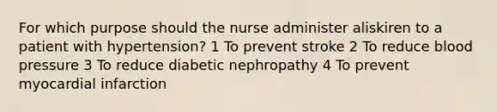 For which purpose should the nurse administer aliskiren to a patient with hypertension? 1 To prevent stroke 2 To reduce blood pressure 3 To reduce diabetic nephropathy 4 To prevent myocardial infarction