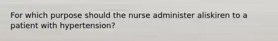 For which purpose should the nurse administer aliskiren to a patient with hypertension?