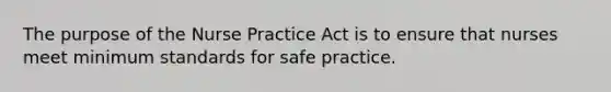 The purpose of the Nurse Practice Act is to ensure that nurses meet minimum standards for safe practice.