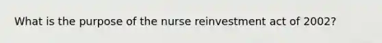 What is the purpose of the nurse reinvestment act of 2002?