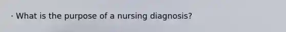 · What is the purpose of a nursing diagnosis?