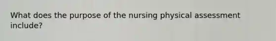 What does the purpose of the nursing physical assessment include?