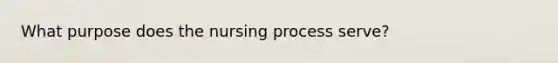 What purpose does the nursing process serve?